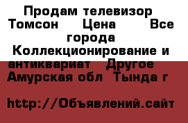 Продам телевизор “Томсон“  › Цена ­ 2 - Все города Коллекционирование и антиквариат » Другое   . Амурская обл.,Тында г.